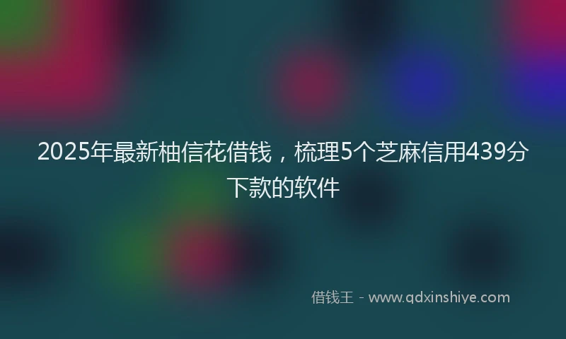 2025年最新柚信花借钱，梳理5个芝麻信用439分下款的软件