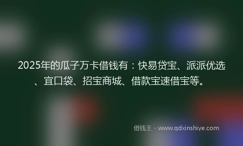 2025年的瓜子万卡借钱有：快易贷宝、派派优选、宜口袋、招宝商城、借款宝速借宝等。