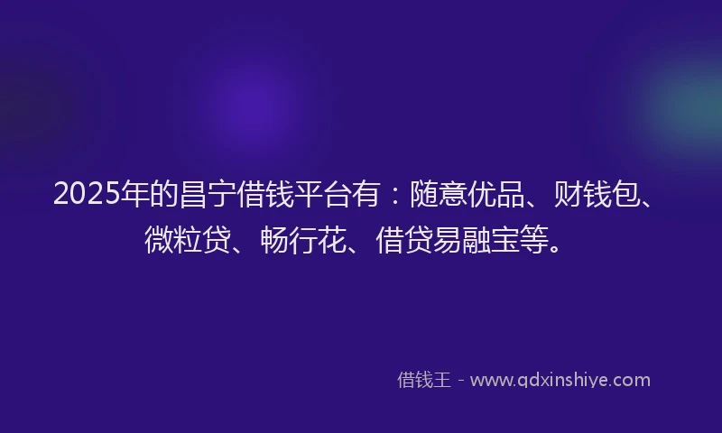 2025年的昌宁借钱平台有：随意优品、财钱包、微粒贷、畅行花、借贷易融宝等。