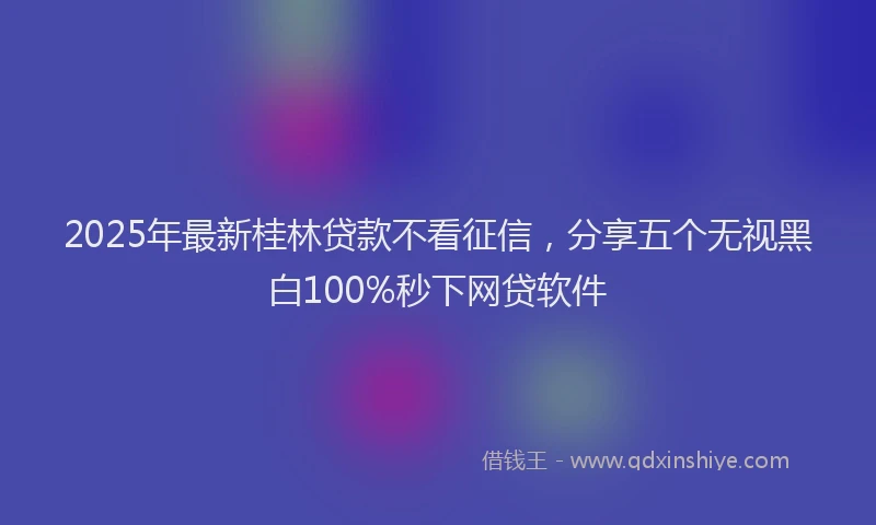 2025年最新桂林贷款不看征信，分享五个无视黑白100%秒下网贷软件