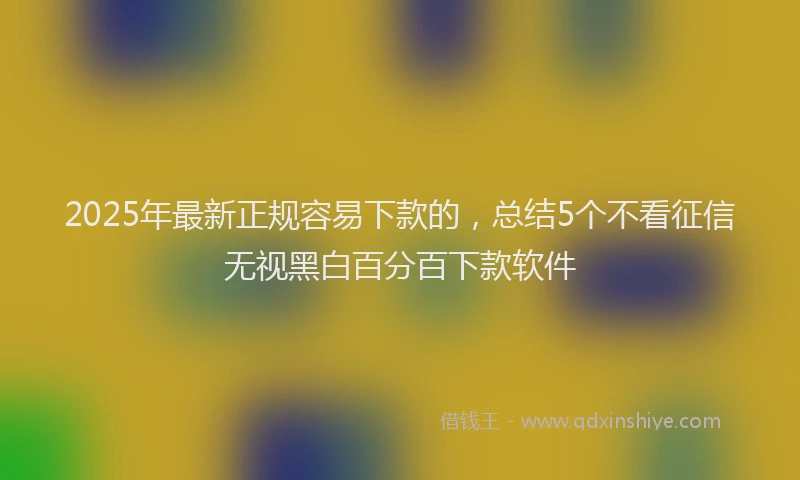 2025年最新正规容易下款的，总结5个不看征信无视黑白百分百下款软件