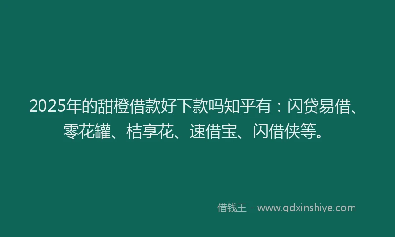 2025年的甜橙借款好下款吗知乎有：闪贷易借、零花罐、桔享花、速借宝、闪借侠等。