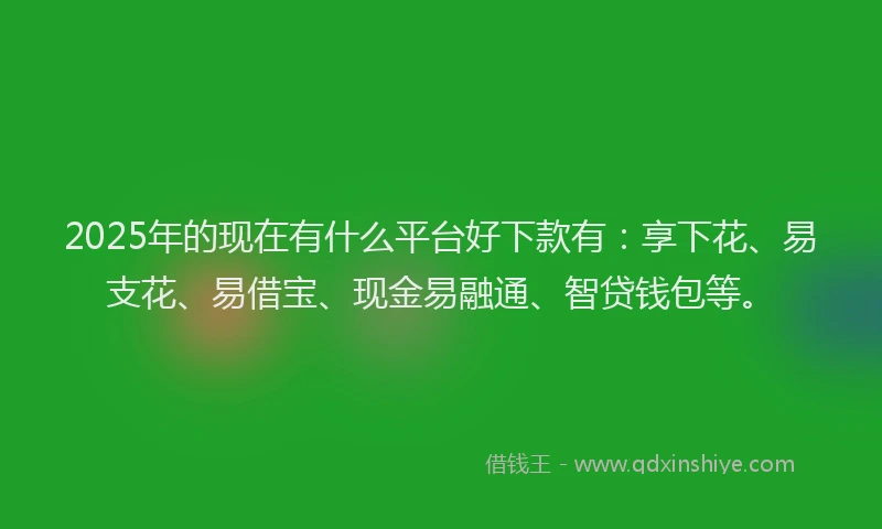 2025年的现在有什么平台好下款有：享下花、易支花、易借宝、现金易融通、智贷钱包等。