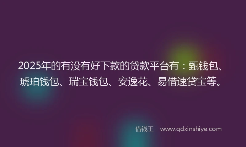 2025年的有没有好下款的贷款平台有：甄钱包、琥珀钱包、瑞宝钱包、安逸花、易借速贷宝等。