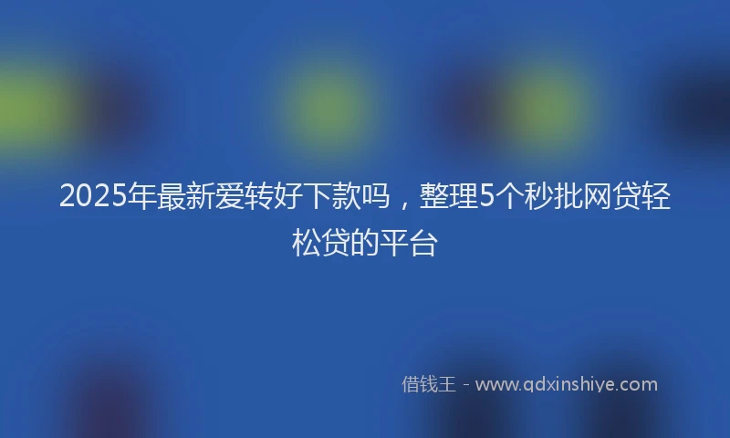 2025年最新爱转好下款吗，整理5个秒批网贷轻松贷的平台