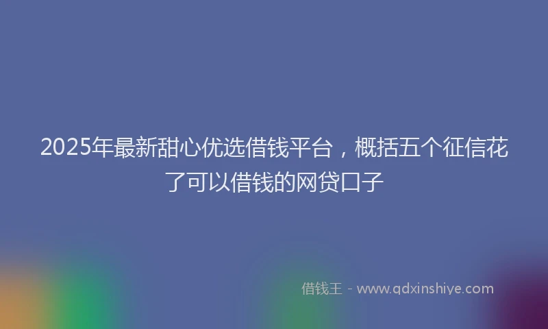 2025年最新甜心优选借钱平台，概括五个征信花了可以借钱的网贷口子