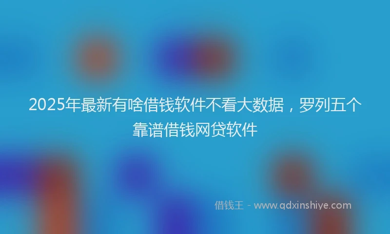 2025年最新有啥借钱软件不看大数据，罗列五个靠谱借钱网贷软件