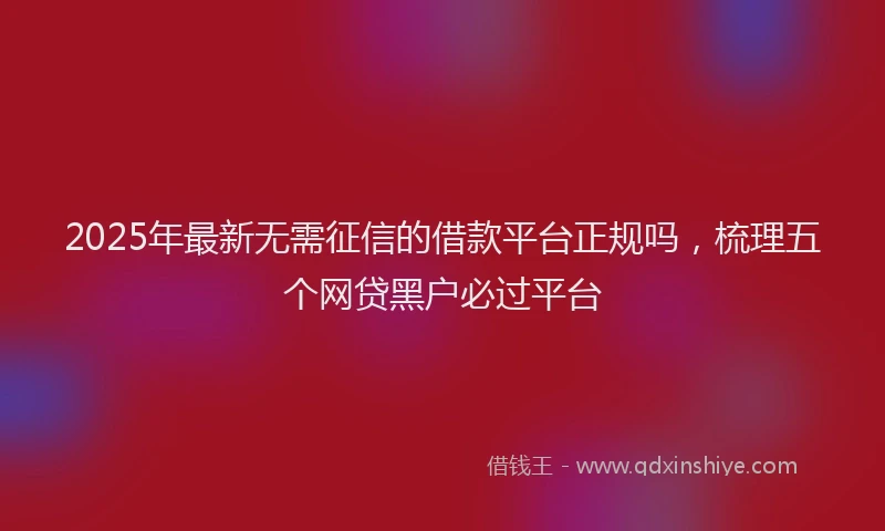 2025年最新无需征信的借款平台正规吗，梳理五个网贷黑户必过平台
