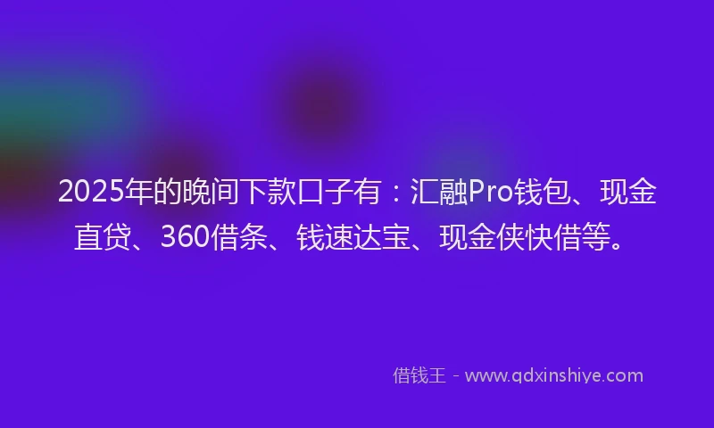 2025年的晚间下款口子有：汇融Pro钱包、现金直贷、360借条、钱速达宝、现金侠快借等。