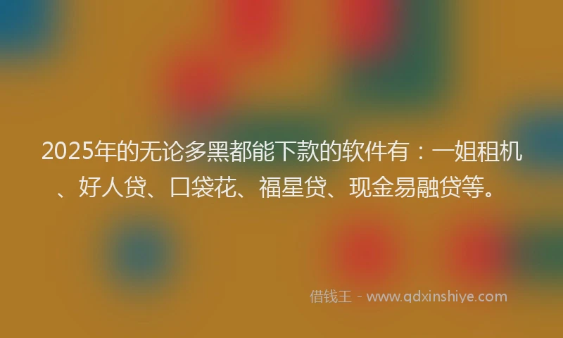 2025年的无论多黑都能下款的软件有：一姐租机、好人贷、口袋花、福星贷、现金易融贷等。