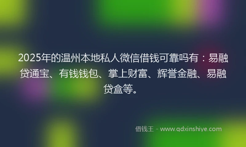 2025年的温州本地私人微信借钱可靠吗有：易融贷通宝、有钱钱包、掌上财富、辉誉金融、易融贷盒等。