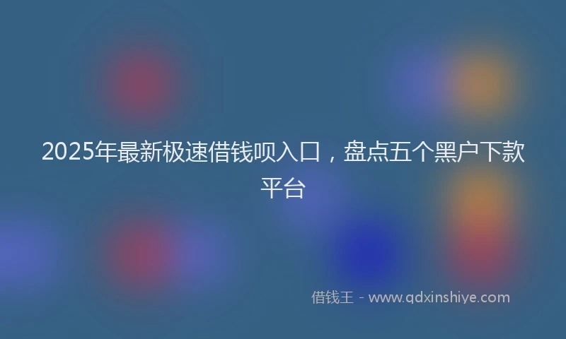 2025年最新极速借钱呗入口，盘点五个黑户下款平台