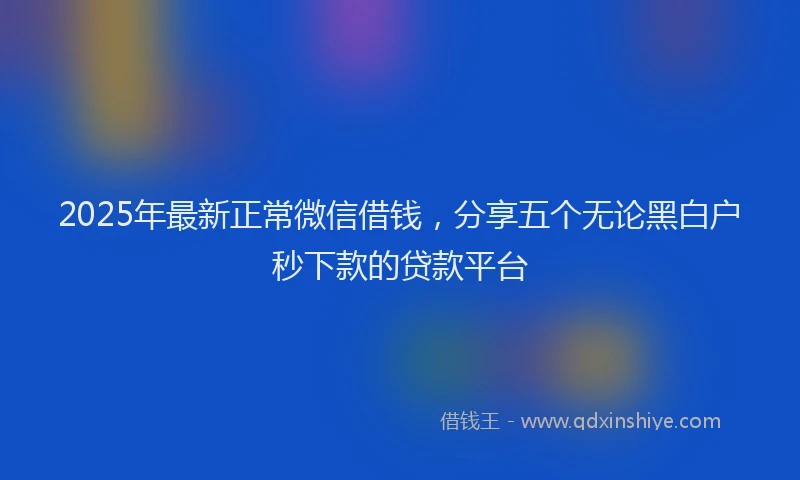 2025年最新正常微信借钱，分享五个无论黑白户秒下款的贷款平台