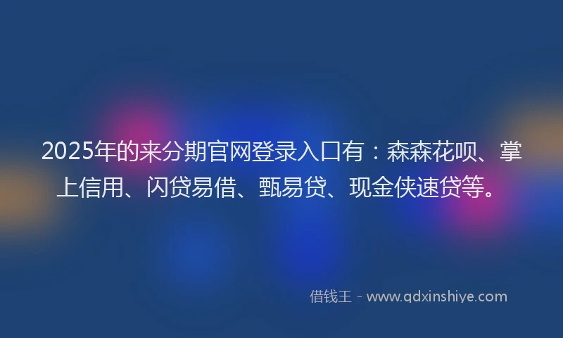 2025年的来分期官网登录入口有：森森花呗、掌上信用、闪贷易借、甄易贷、现金侠速贷等。