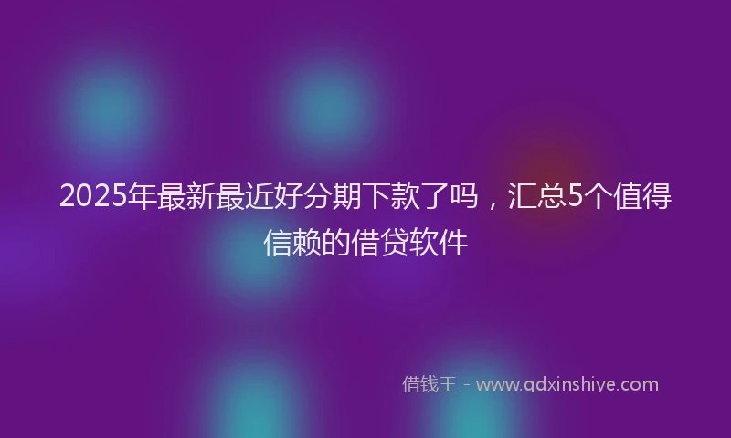 2025年最新最近好分期下款了吗，汇总5个值得信赖的借贷软件