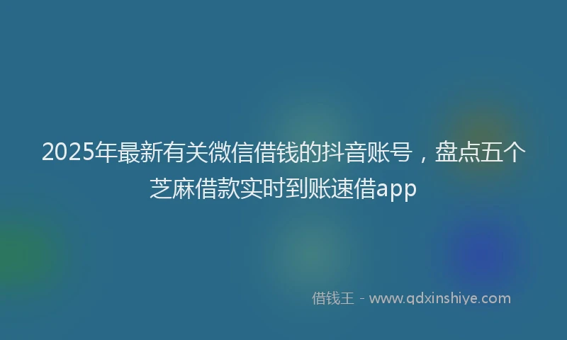 2025年最新有关微信借钱的抖音账号，盘点五个芝麻借款实时到账速借app