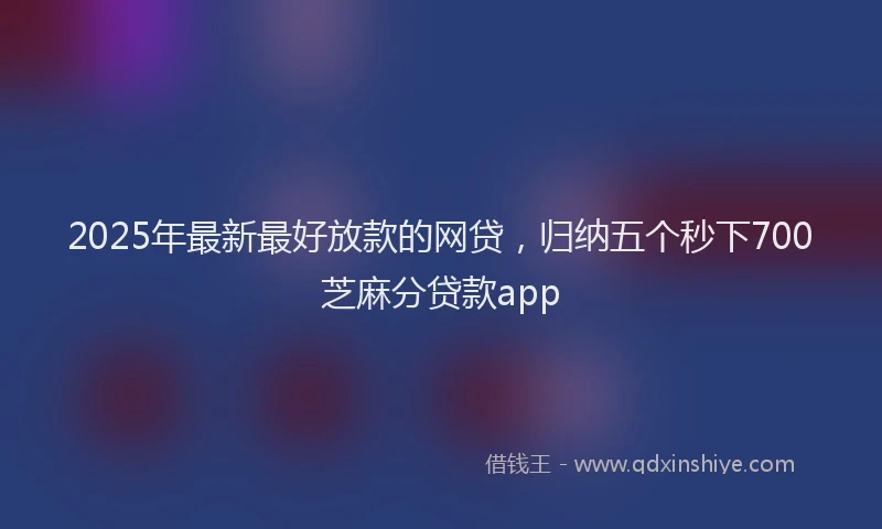 2025年最新最好放款的网贷，归纳五个秒下700芝麻分贷款app