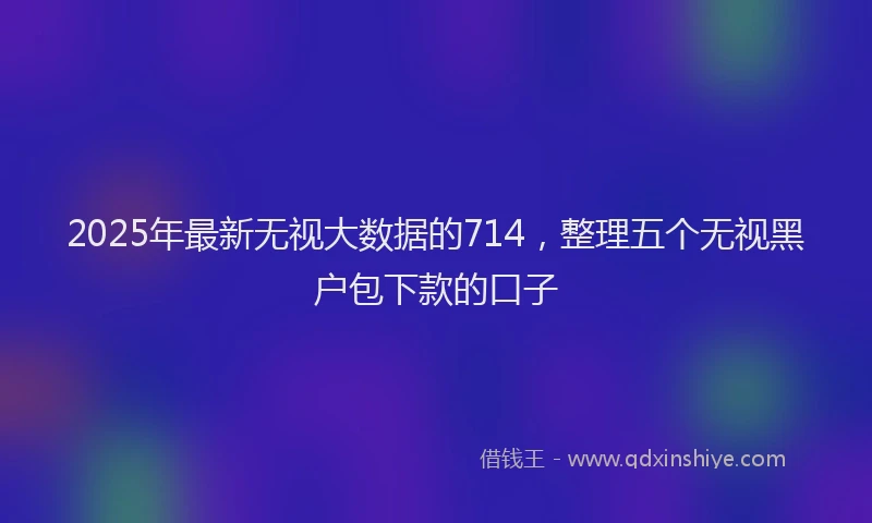 2025年最新无视大数据的714，整理五个无视黑户包下款的口子