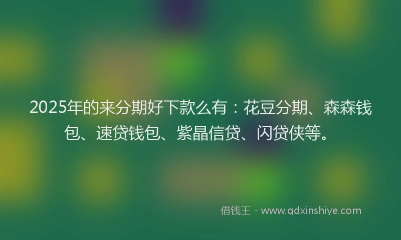 2025年的来分期好下款么有：花豆分期、森森钱包、速贷钱包、紫晶信贷、闪贷侠等。