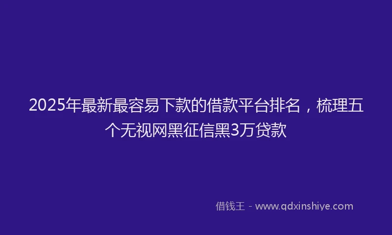 2025年最新最容易下款的借款平台排名，梳理五个无视网黑征信黑3万贷款