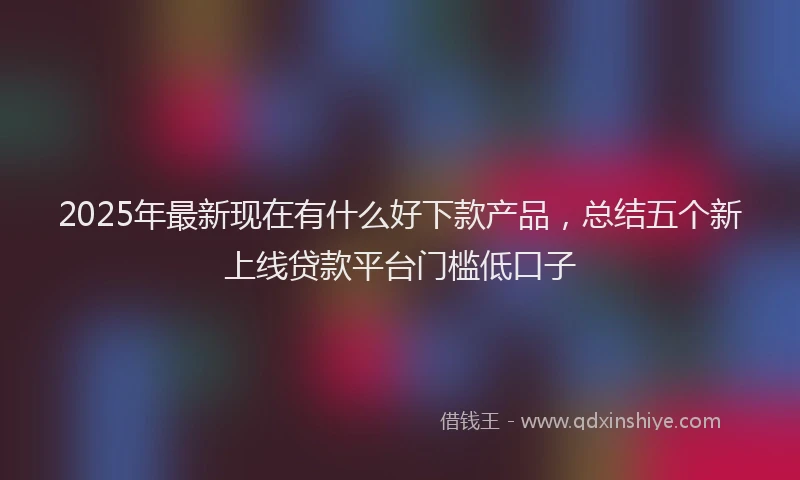 2025年最新现在有什么好下款产品，总结五个新上线贷款平台门槛低口子
