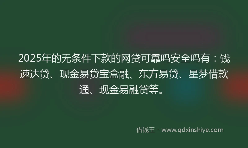 2025年的无条件下款的网贷可靠吗安全吗有：钱速达贷、现金易贷宝盒融、东方易贷、星梦借款通、现金易融贷等。