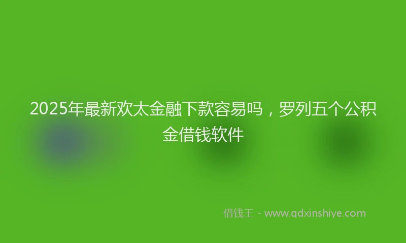 2025年最新欢太金融下款容易吗，罗列五个公积金借钱软件