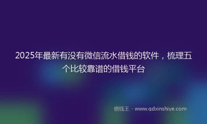2025年最新有没有微信流水借钱的软件，梳理五个比较靠谱的借钱平台