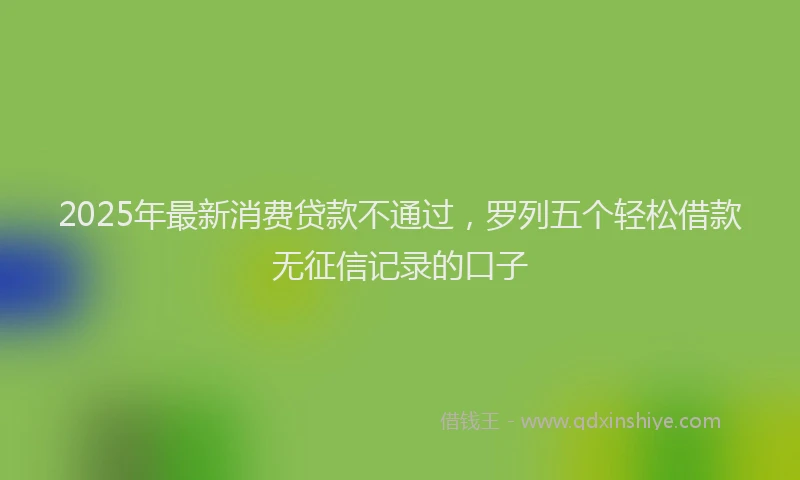 2025年最新消费贷款不通过，罗列五个轻松借款无征信记录的口子