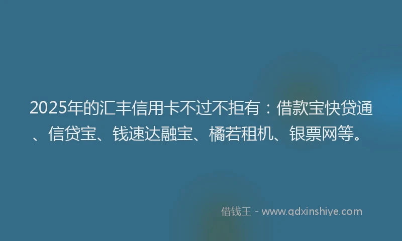 2025年的汇丰信用卡不过不拒有：借款宝快贷通、信贷宝、钱速达融宝、橘若租机、银票网等。