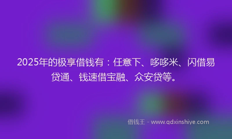 2025年的极享借钱有：任意下、哆哆米、闪借易贷通、钱速借宝融、众安贷等。