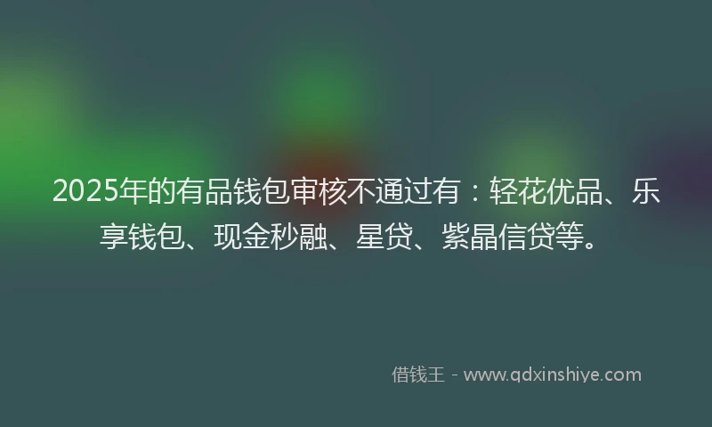2025年的有品钱包审核不通过有：轻花优品、乐享钱包、现金秒融、星贷、紫晶信贷等。