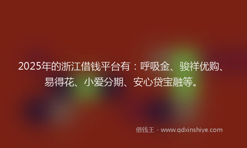 2025年的浙江借钱平台有：呼吸金、骏祥优购、易得花、小爱分期、安心贷宝融等。