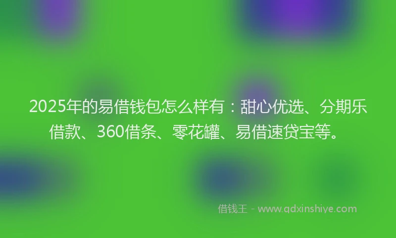2025年的易借钱包怎么样有：甜心优选、分期乐借款、360借条、零花罐、易借速贷宝等。