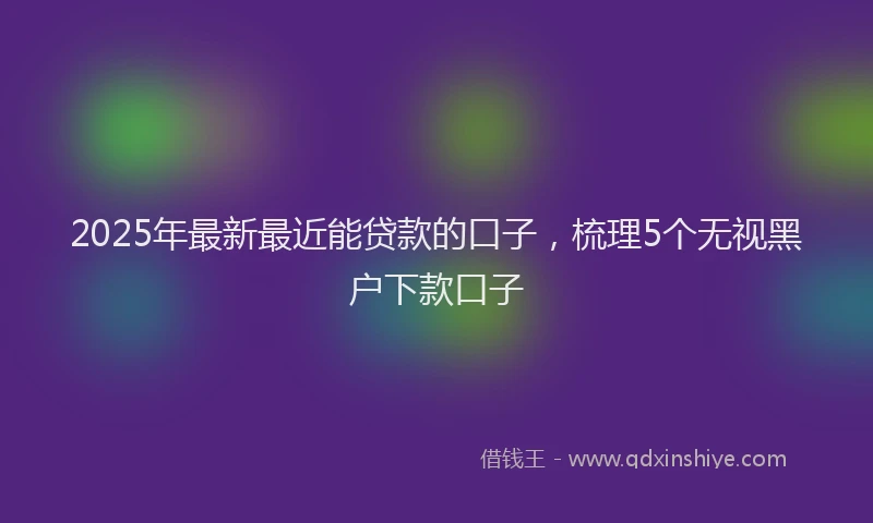 2025年最新最近能贷款的口子，梳理5个无视黑户下款口子