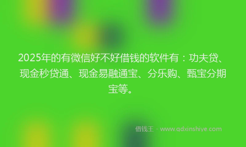 2025年的有微信好不好借钱的软件有：功夫贷、现金秒贷通、现金易融通宝、分乐购、甄宝分期宝等。