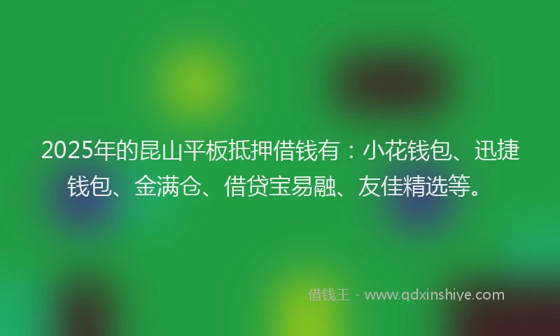2025年的昆山平板抵押借钱有：小花钱包、迅捷钱包、金满仓、借贷宝易融、友佳精选等。
