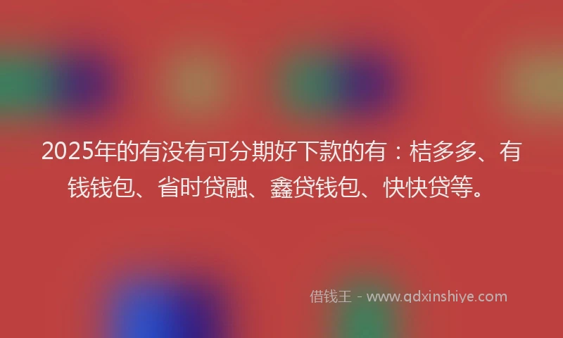 2025年的有没有可分期好下款的有：桔多多、有钱钱包、省时贷融、鑫贷钱包、快快贷等。