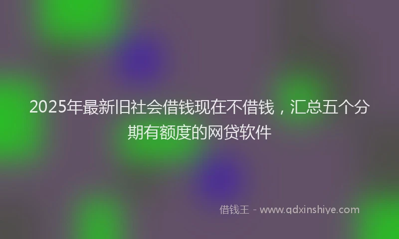 2025年最新旧社会借钱现在不借钱，汇总五个分期有额度的网贷软件