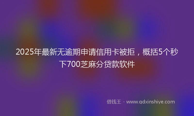 2025年最新无逾期申请信用卡被拒，概括5个秒下700芝麻分贷款软件