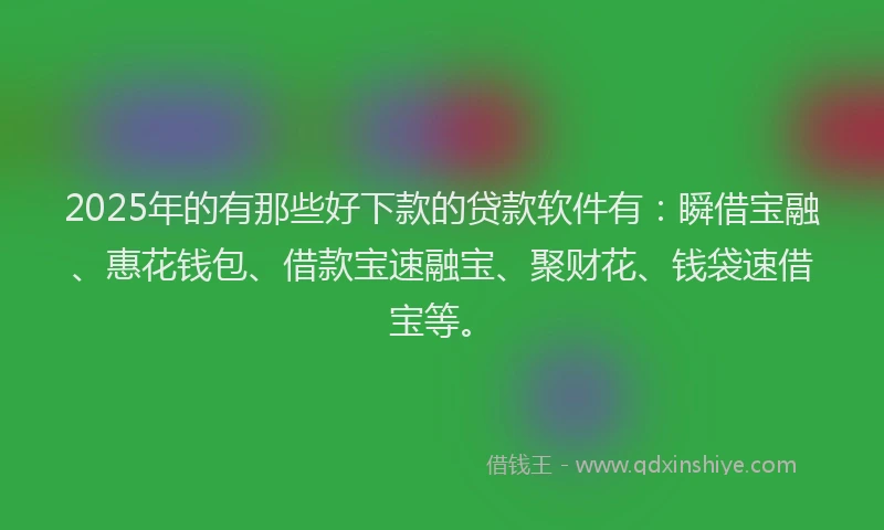 2025年的有那些好下款的贷款软件有：瞬借宝融、惠花钱包、借款宝速融宝、聚财花、钱袋速借宝等。