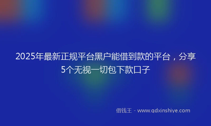 2025年最新正规平台黑户能借到款的平台，分享5个无视一切包下款口子