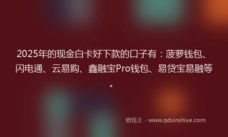 2025年的现金白卡好下款的口子有：菠萝钱包、闪电通、云易购、鑫融宝Pro钱包、易贷宝易融等。