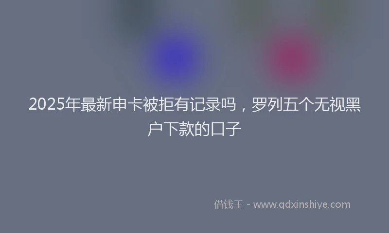 2025年最新申卡被拒有记录吗，罗列五个无视黑户下款的口子