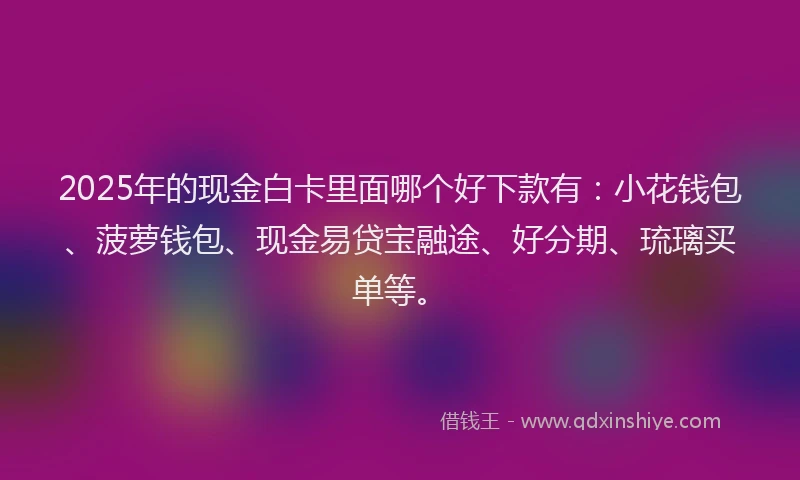 2025年的现金白卡里面哪个好下款有：小花钱包、菠萝钱包、现金易贷宝融途、好分期、琉璃买单等。