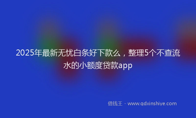 2025年最新无忧白条好下款么，整理5个不查流水的小额度贷款app