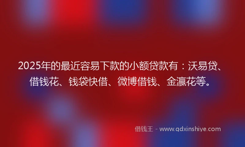 2025年的最近容易下款的小额贷款有：沃易贷、借钱花、钱袋快借、微博借钱、金瀛花等。