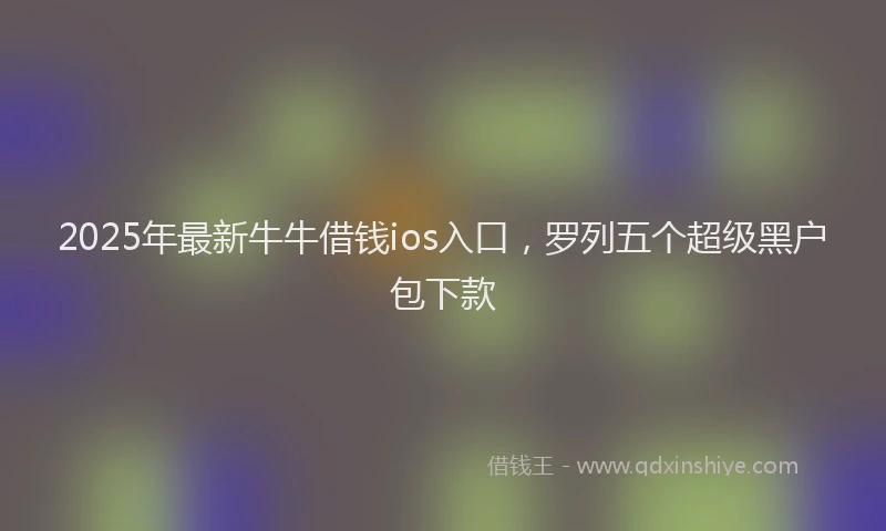 2025年最新牛牛借钱ios入口，罗列五个超级黑户包下款