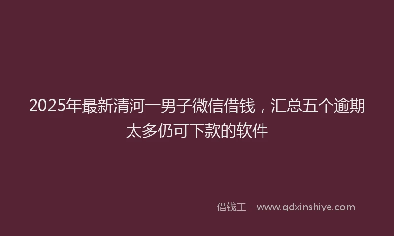 2025年最新清河一男子微信借钱，汇总五个逾期太多仍可下款的软件