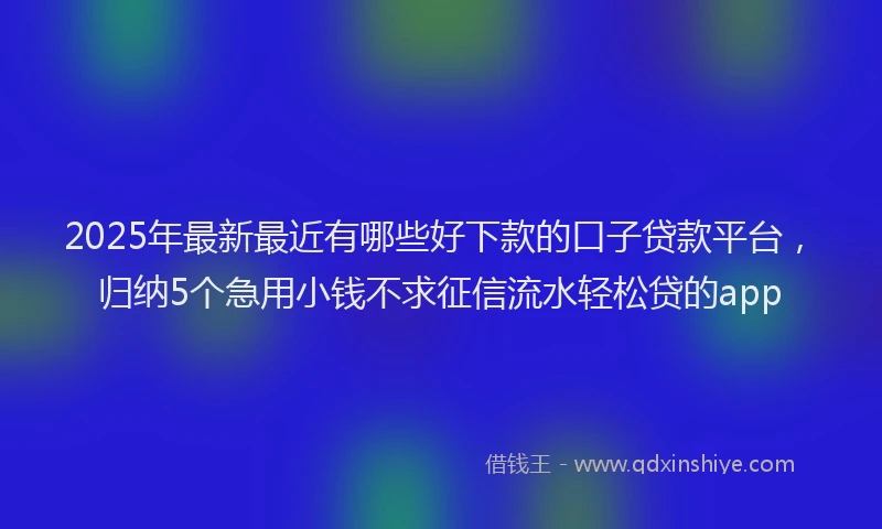 2025年最新最近有哪些好下款的口子贷款平台，归纳5个急用小钱不求征信流水轻松贷的app